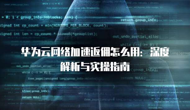 华为云网络加速返佣怎么用:深度解析与实操指南