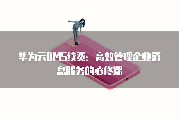 华为云DMS续费:高效管理企业消息服务的必修课