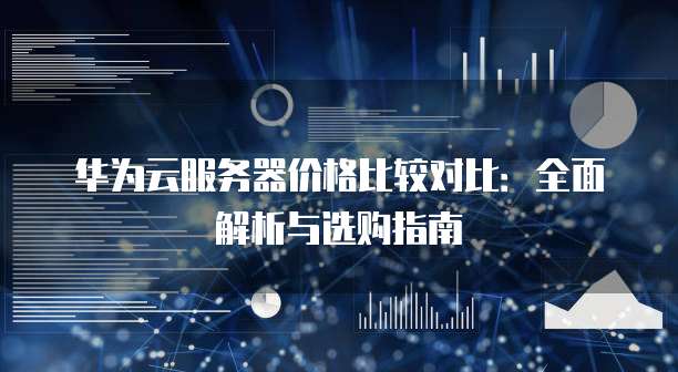 华为云服务器价格比较对比:全面解析与选购指南