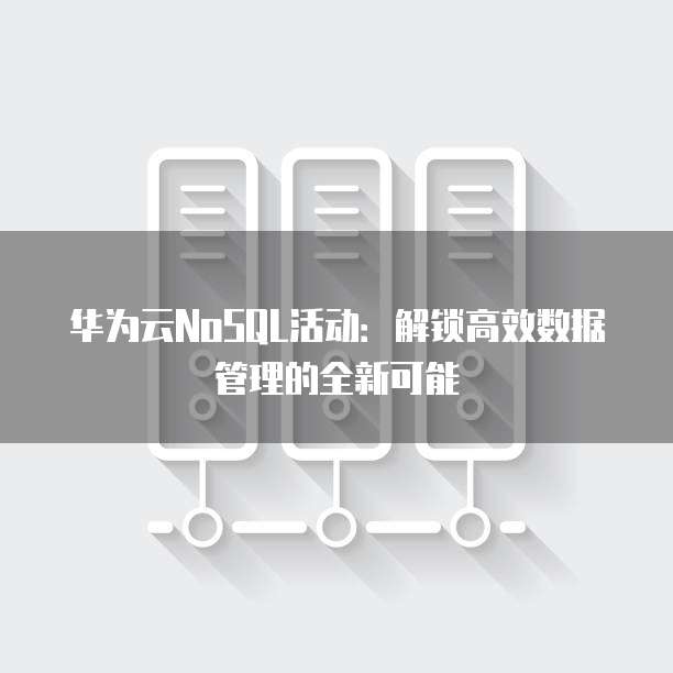 华为云NoSQL活动：解锁高效数据管理的全新可能