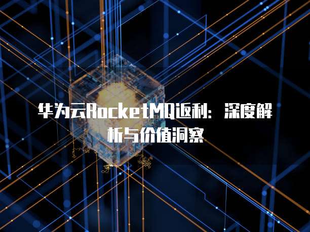 华为云RocketMQ返利:深度解析与价值洞察