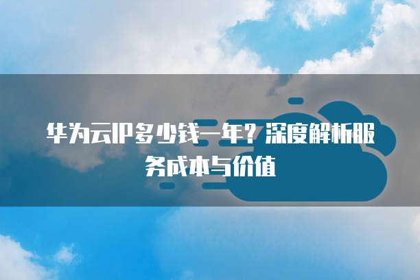 华为云IP多少钱一年？深度解析服务成本与价值