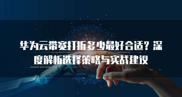 华为云带宽打折多少最好合适?深度解析选择策略与实战建议