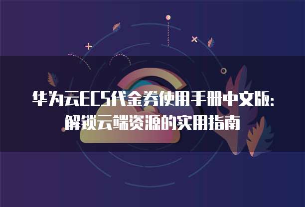 华为云ECS代金券使用手册中文版：解锁云端资源的实用指南