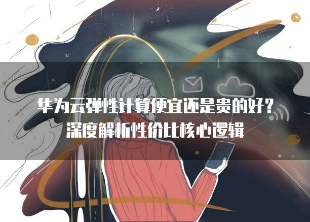 华为云弹性计算便宜还是贵的好？深度解析性价比核心逻辑