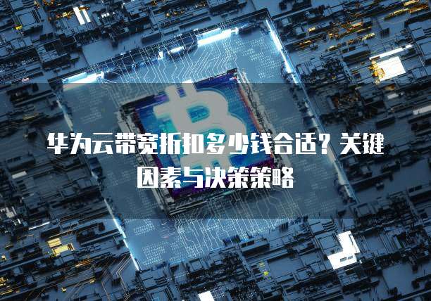 华为云带宽折扣多少钱合适?关键因素与决策策略