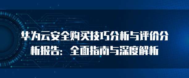 华为云安全购买技巧分析与评价分析报告：全面指南与深度解析