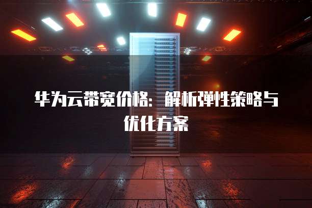 华为云带宽价格:解析弹性策略与优化方案