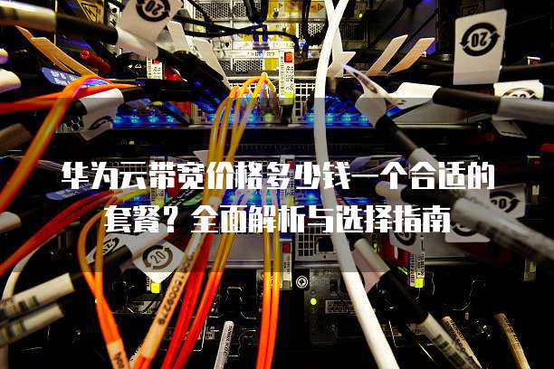 华为云带宽价格多少钱一个合适的套餐?全面解析与选择指南
