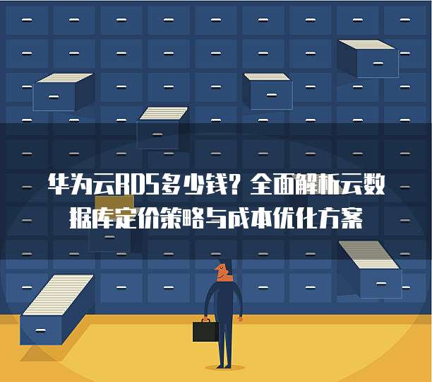 华为云RDS多少钱？全面解析云数据库定价策略与成本优化方案