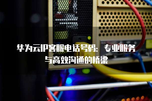 华为云IP客服电话号码:专业服务与高效沟通的桥梁