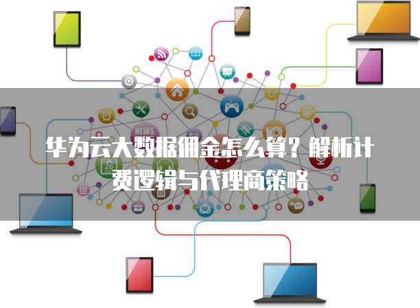 华为云大数据佣金怎么算?解析计费逻辑与代理商策略