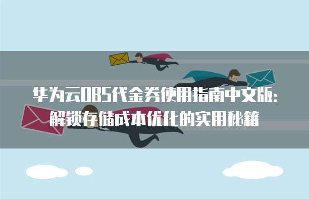 华为云OBS代金券使用指南中文版:解锁存储成本优化的实用秘籍