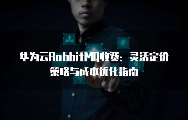 华为云RabbitMQ收费:灵活定价策略与成本优化指南