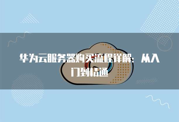 华为云服务器购买流程详解:从入门到精通