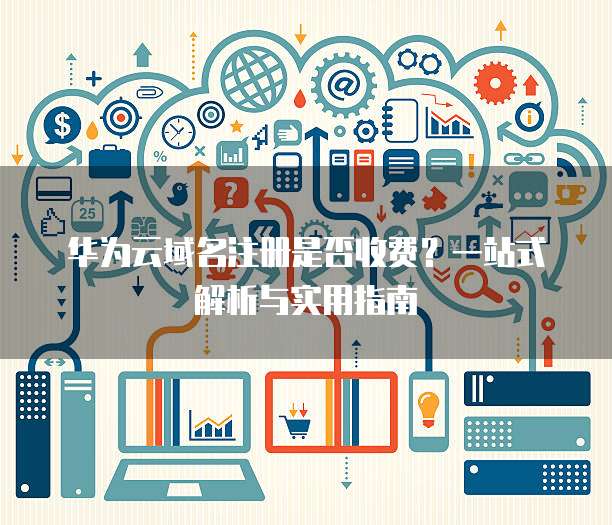 华为云域名注册是否收费?一站式解析与实用指南