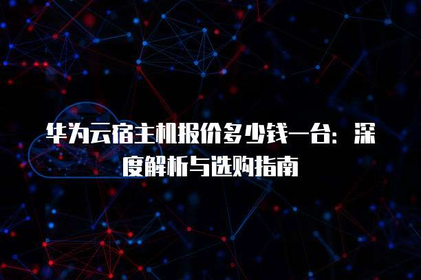 华为云宿主机报价多少钱一台:深度解析与选购指南