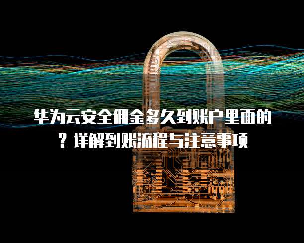 华为云安全佣金多久到账户里面的?详解到账流程与注意事项