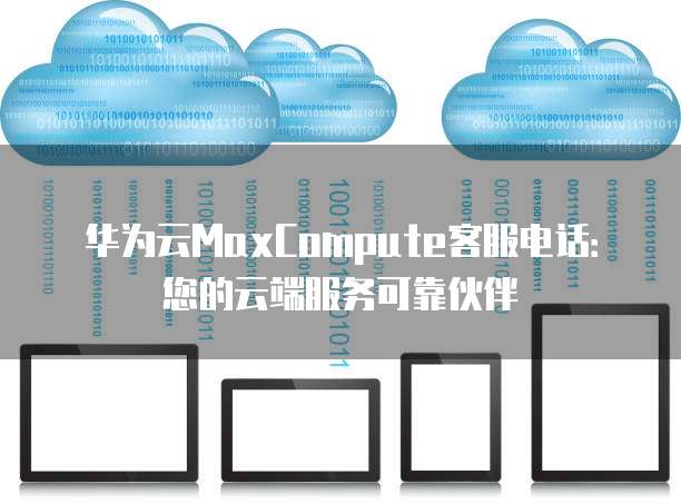 华为云MaxCompute客服电话:您的云端服务可靠伙伴