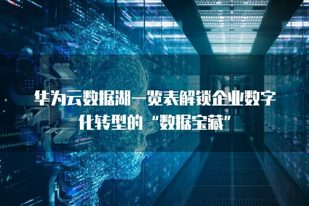 华为云数据湖一览表解锁企业数字化转型的“数据宝藏”