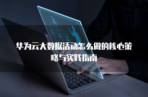 华为云大数据活动怎么做的核心策略与实践指南