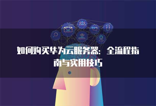 如何购买华为云服务器:全流程指南与实用技巧