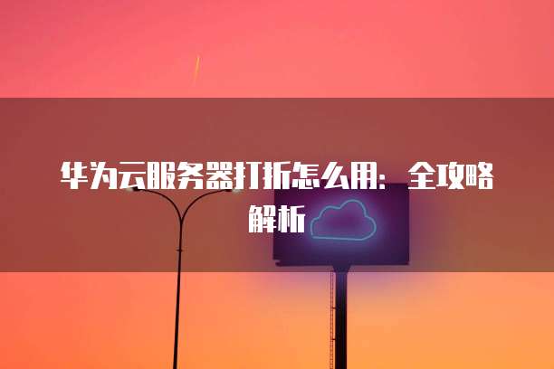 华为云服务器打折怎么用:全攻略解析