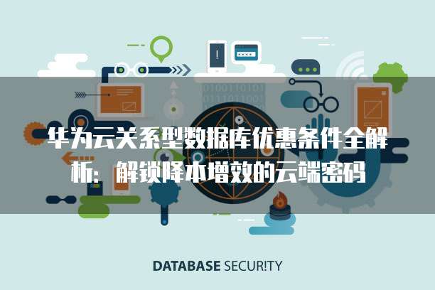 华为云关系型数据库优惠条件全解析:解锁降本增效的云端密码