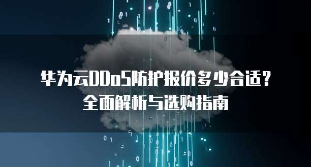 华为云DDoS防护报价多少合适?全面解析与选购指南