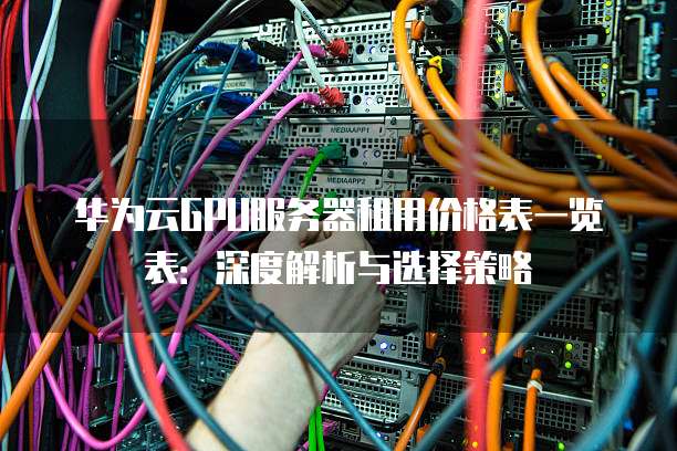 华为云GPU服务器租用价格表一览表:深度解析与选择策略