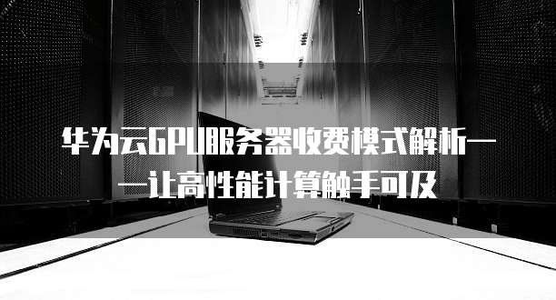 华为云GPU服务器收费模式解析——让高性能计算触手可及