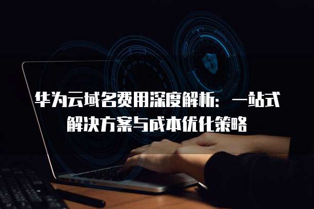华为云域名费用深度解析:一站式解决方案与成本优化策略