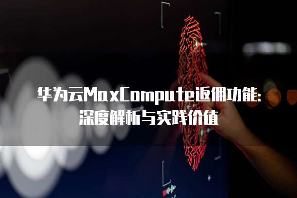 华为云MaxCompute返佣功能:深度解析与实践价值