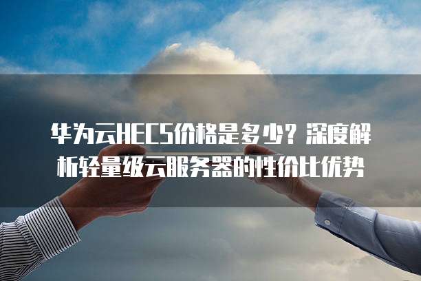 华为云HECS价格是多少?深度解析轻量级云服务器的性价比优势