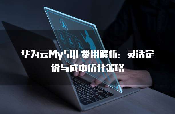 华为云MySQL费用解析:灵活定价与成本优化策略