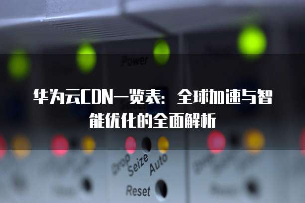 华为云CDN一览表：全球加速与智能优化的全面解析