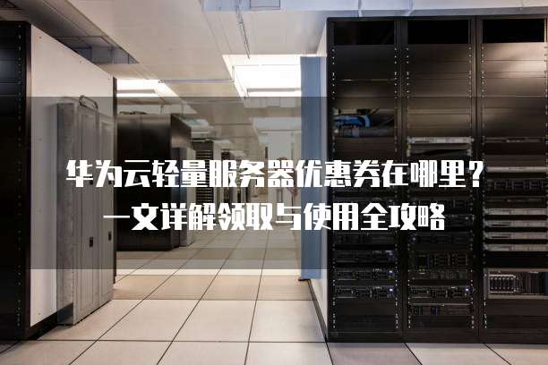 华为云轻量服务器优惠券在哪里?一文详解领取与使用全攻略