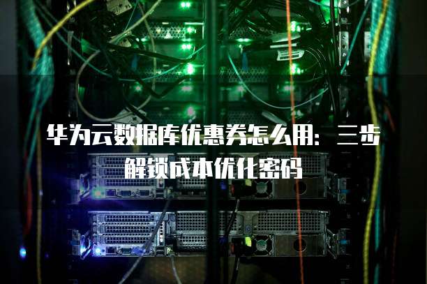 华为云数据库优惠券怎么用:三步解锁成本优化密码