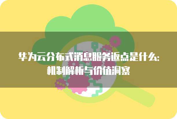 华为云分布式消息服务返点是什么:机制解析与价值洞察
