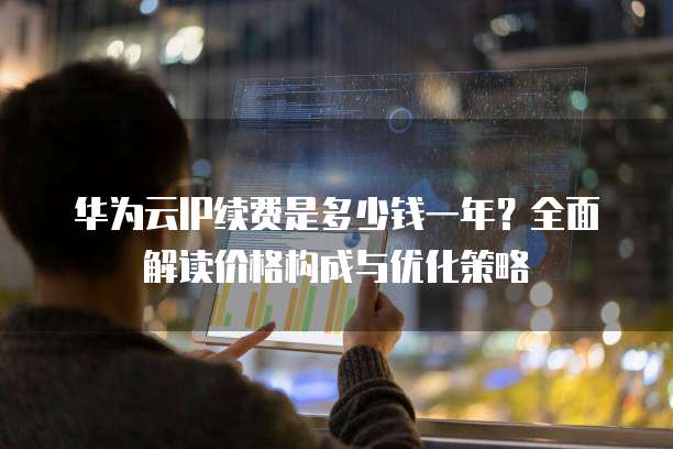 华为云IP续费是多少钱一年?全面解读价格构成与优化策略