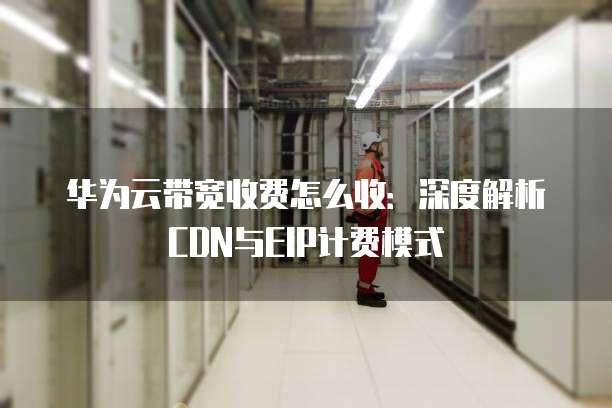 华为云带宽收费怎么收：深度解析CDN与EIP计费模式