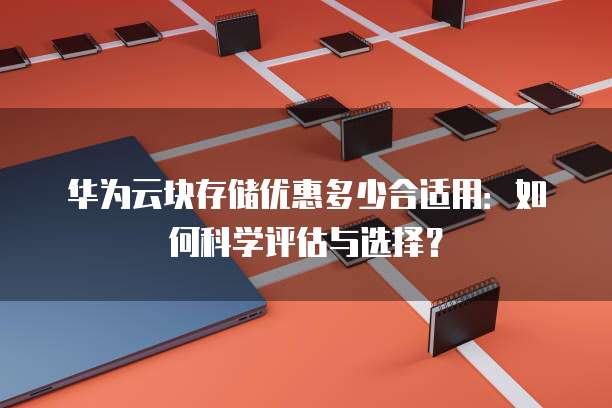 华为云块存储优惠多少合适用:如何科学评估与选择?