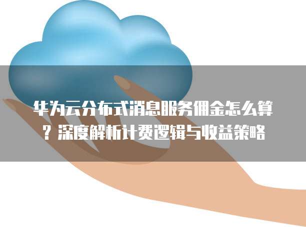 华为云分布式消息服务佣金怎么算?深度解析计费逻辑与收益策略
