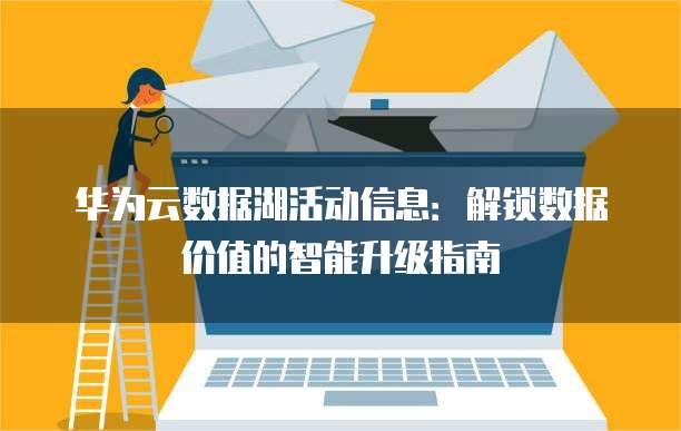 华为云数据湖活动信息：解锁数据价值的智能升级指南