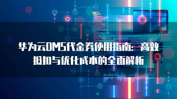 华为云DMS代金券使用指南:高效抵扣与优化成本的全面解析