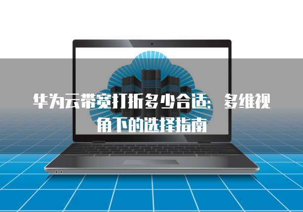华为云带宽打折多少合适:多维视角下的选择指南