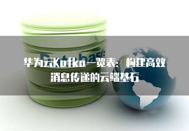 华为云Kafka一览表：构建高效消息传递的云端基石
