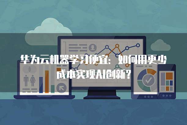 华为云机器学习便宜:如何用更少成本实现AI创新?