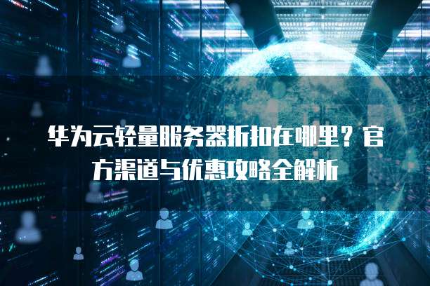 华为云轻量服务器折扣在哪里?官方渠道与优惠攻略全解析