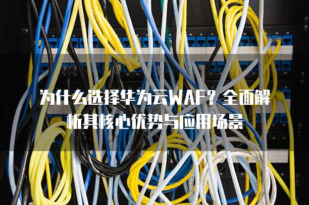 为什么选择华为云WAF?全面解析其核心优势与应用场景